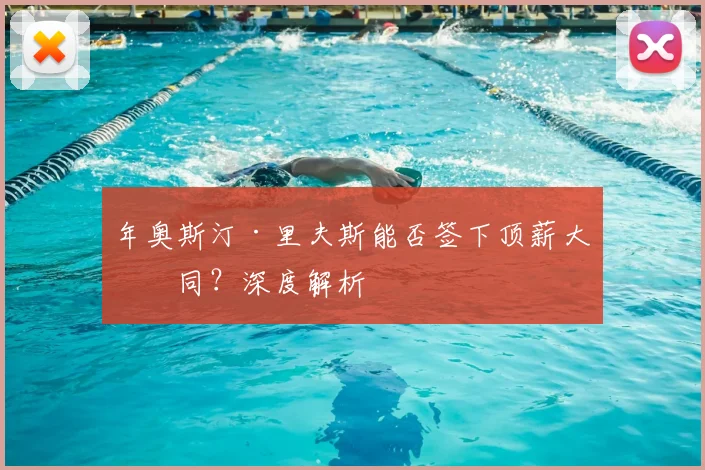 年奥斯汀·里夫斯能否签下顶薪大合同？深度解析