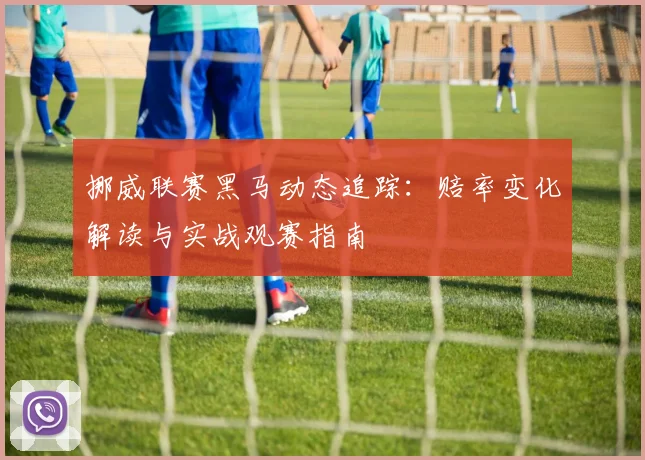 挪威联赛黑马动态追踪：赔率变化解读与实战观赛指南