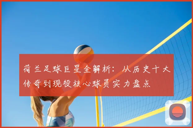 荷兰足球巨星全解析：从历史十大传奇到现役核心球员实力盘点