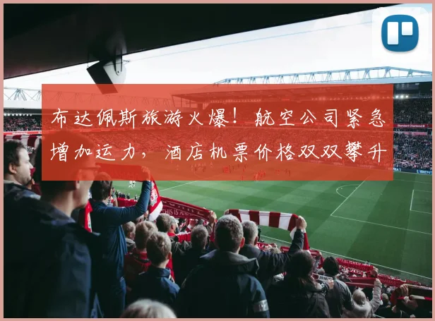 布达佩斯旅游火爆！航空公司紧急增加运力，酒店机票价格双双攀升