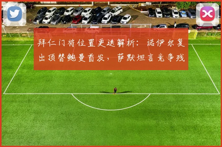 拜仁门将位置更迭解析：诺伊尔复出顶替鲍曼首发，萨默坦言竞争残酷性