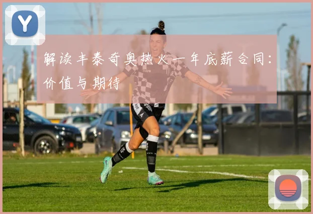 解读丰泰奇奥热火一年底薪合同：价值与期待