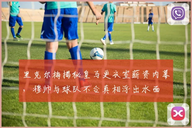 里克尔梅揭秘皇马更衣室薪资内幕，穆帅与球队不合真相浮出水面