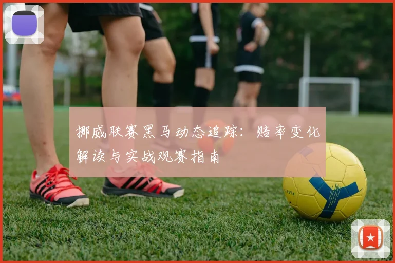 挪威联赛黑马动态追踪：赔率变化解读与实战观赛指南