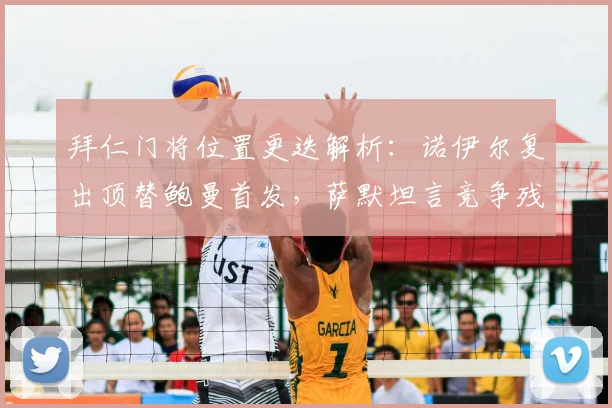 拜仁门将位置更迭解析：诺伊尔复出顶替鲍曼首发，萨默坦言竞争残酷性