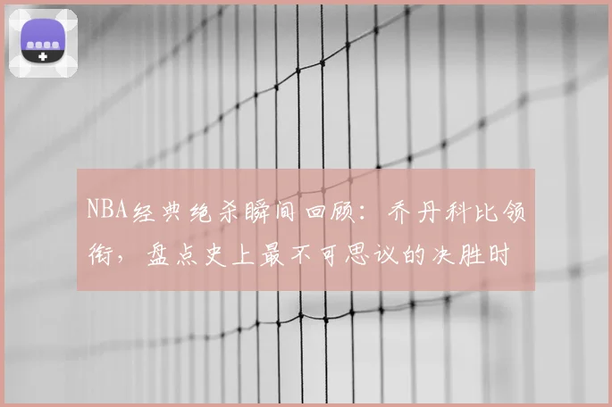 NBA经典绝杀瞬间回顾:乔丹科比领衔,盘点史上最不可思议的决胜时刻